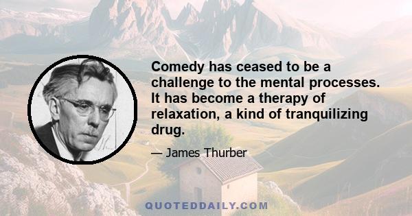 Comedy has ceased to be a challenge to the mental processes. It has become a therapy of relaxation, a kind of tranquilizing drug.