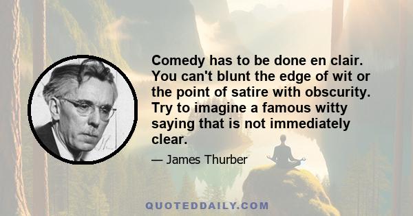 Comedy has to be done en clair. You can't blunt the edge of wit or the point of satire with obscurity. Try to imagine a famous witty saying that is not immediately clear.