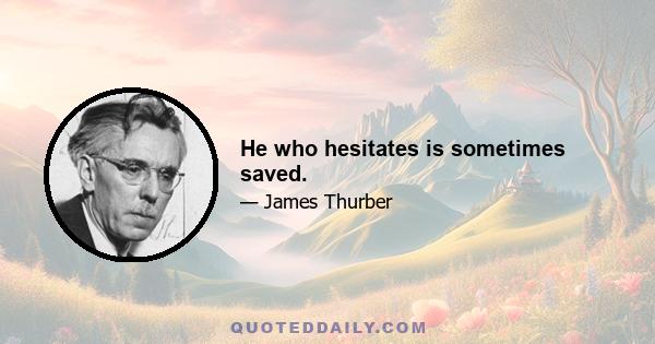 He who hesitates is sometimes saved.