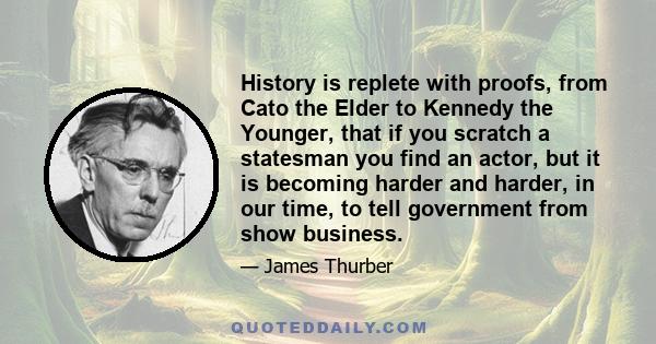 History is replete with proofs, from Cato the Elder to Kennedy the Younger, that if you scratch a statesman you find an actor, but it is becoming harder and harder, in our time, to tell government from show business.