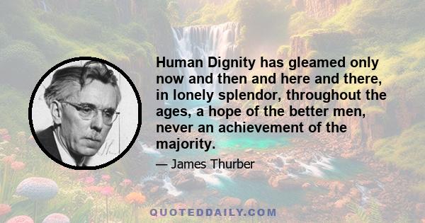 Human Dignity has gleamed only now and then and here and there, in lonely splendor, throughout the ages, a hope of the better men, never an achievement of the majority.