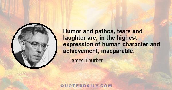 Humor and pathos, tears and laughter are, in the highest expression of human character and achievement, inseparable.