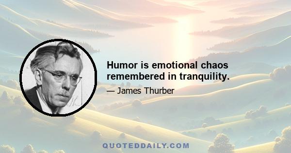 Humor is emotional chaos remembered in tranquility.