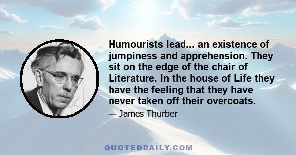 Humourists lead... an existence of jumpiness and apprehension. They sit on the edge of the chair of Literature. In the house of Life they have the feeling that they have never taken off their overcoats.