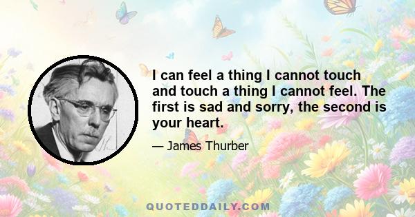 I can feel a thing I cannot touch and touch a thing I cannot feel. The first is sad and sorry, the second is your heart.