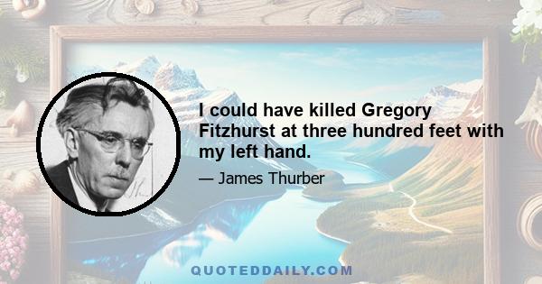 I could have killed Gregory Fitzhurst at three hundred feet with my left hand.