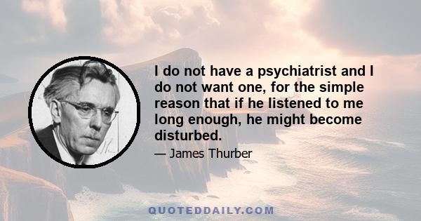 I do not have a psychiatrist and I do not want one, for the simple reason that if he listened to me long enough, he might become disturbed.