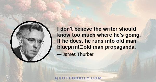 I don't believe the writer should know too much where he's going. If he does, he runs into old man blueprintold man propaganda.