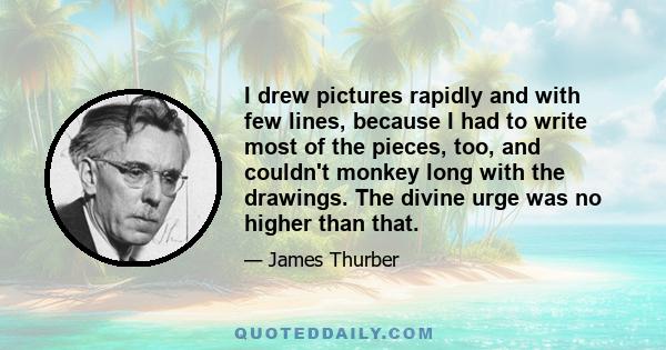 I drew pictures rapidly and with few lines, because I had to write most of the pieces, too, and couldn't monkey long with the drawings. The divine urge was no higher than that.