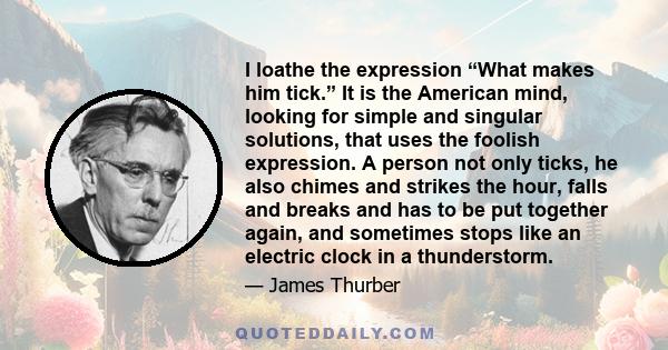 I loathe the expression “What makes him tick.” It is the American mind, looking for simple and singular solutions, that uses the foolish expression. A person not only ticks, he also chimes and strikes the hour, falls