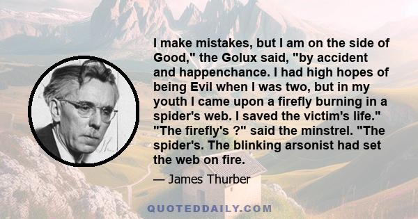 I make mistakes, but I am on the side of Good, the Golux said, by accident and happenchance. I had high hopes of being Evil when I was two, but in my youth I came upon a firefly burning in a spider's web. I saved the