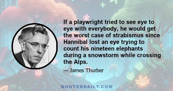 If a playwright tried to see eye to eye with everybody, he would get the worst case of strabismus since Hannibal lost an eye trying to count his nineteen elephants during a snowstorm while crossing the Alps.