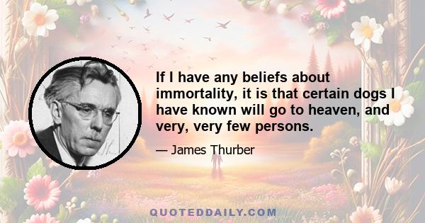 If I have any beliefs about immortality, it is that certain dogs I have known will go to heaven, and very, very few persons.