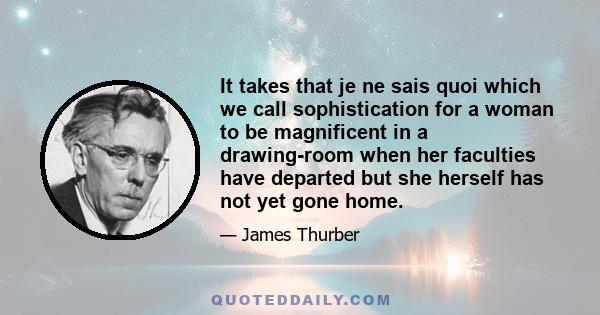 It takes that je ne sais quoi which we call sophistication for a woman to be magnificent in a drawing-room when her faculties have departed but she herself has not yet gone home.