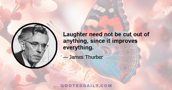 Laughter need not be cut out of anything, since it improves everything.