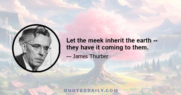 Let the meek inherit the earth -- they have it coming to them.