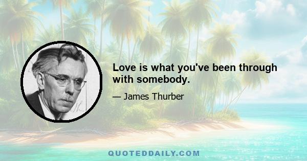 Love is what you've been through with somebody.