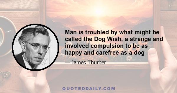 Man is troubled by what might be called the Dog Wish, a strange and involved compulsion to be as happy and carefree as a dog