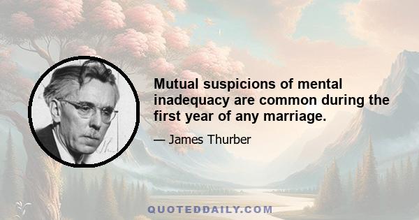 Mutual suspicions of mental inadequacy are common during the first year of any marriage.