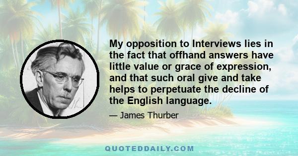 My opposition to Interviews lies in the fact that offhand answers have little value or grace of expression, and that such oral give and take helps to perpetuate the decline of the English language.