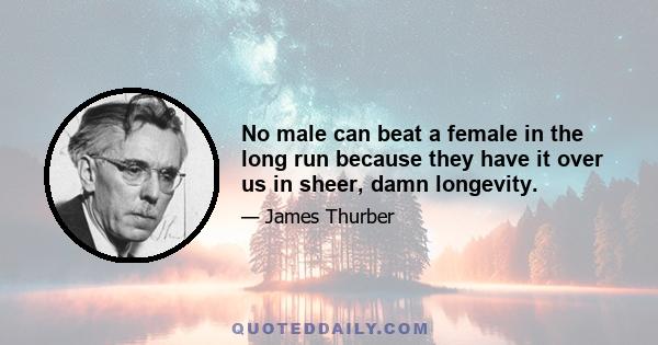 No male can beat a female in the long run because they have it over us in sheer, damn longevity.