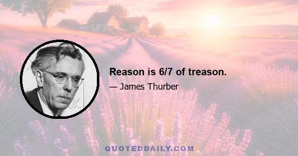 Reason is 6/7 of treason.