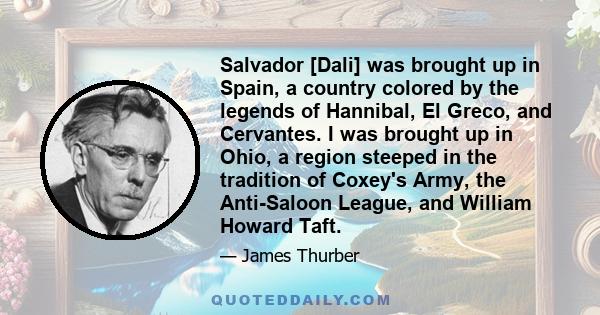 Salvador [Dali] was brought up in Spain, a country colored by the legends of Hannibal, El Greco, and Cervantes. I was brought up in Ohio, a region steeped in the tradition of Coxey's Army, the Anti-Saloon League, and