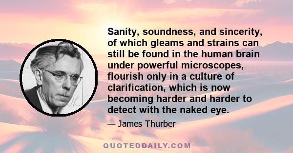 Sanity, soundness, and sincerity, of which gleams and strains can still be found in the human brain under powerful microscopes, flourish only in a culture of clarification, which is now becoming harder and harder to