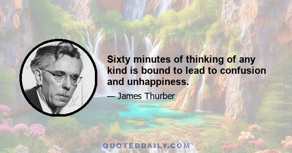 Sixty minutes of thinking of any kind is bound to lead to confusion and unhappiness.