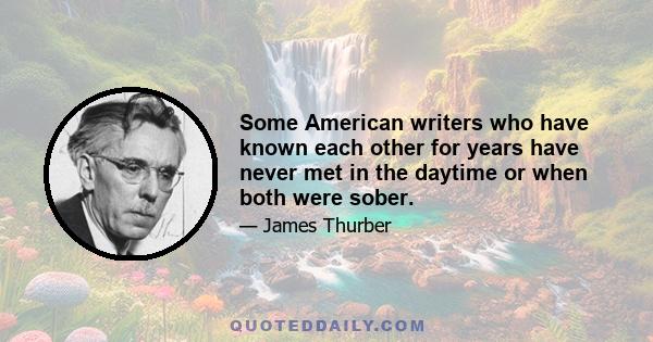 Some American writers who have known each other for years have never met in the daytime or when both were sober.