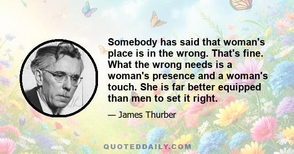 Somebody has said that woman's place is in the wrong. That's fine. What the wrong needs is a woman's presence and a woman's touch. She is far better equipped than men to set it right.