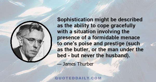 Sophistication might be described as the ability to cope gracefully with a situation involving the presence of a formidable menace to one's poise and prestige (such as the butler, or the man under the bed - but never