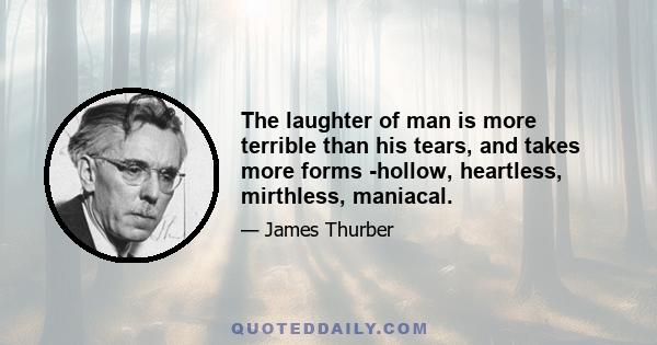 The laughter of man is more terrible than his tears, and takes more forms -hollow, heartless, mirthless, maniacal.