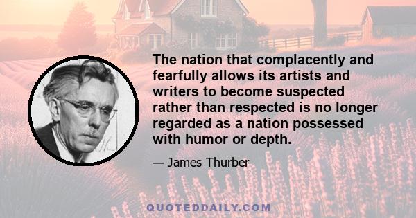 The nation that complacently and fearfully allows its artists and writers to become suspected rather than respected is no longer regarded as a nation possessed with humor or depth.