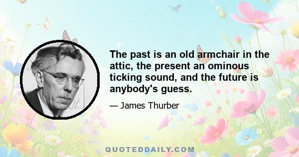 The past is an old armchair in the attic, the present an ominous ticking sound, and the future is anybody's guess.