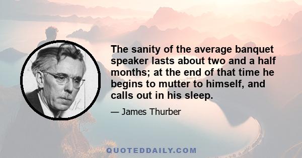 The sanity of the average banquet speaker lasts about two and a half months; at the end of that time he begins to mutter to himself, and calls out in his sleep.