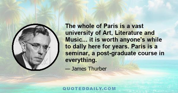 The whole of Paris is a vast university of Art, Literature and Music... it is worth anyone's while to dally here for years. Paris is a seminar, a post-graduate course in everything.