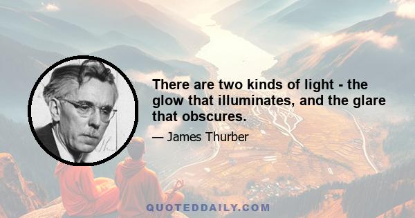 There are two kinds of light - the glow that illuminates, and the glare that obscures.