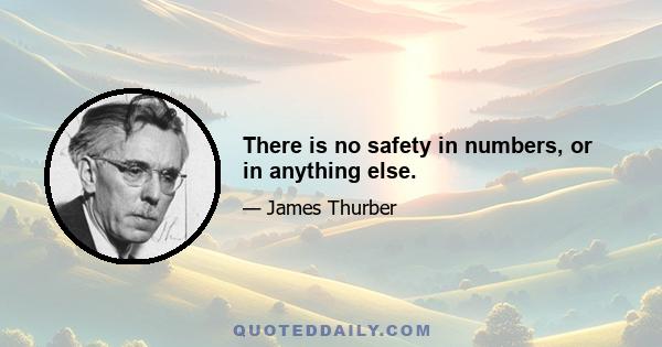 There is no safety in numbers, or in anything else.