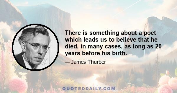 There is something about a poet which leads us to believe that he died, in many cases, as long as 20 years before his birth.