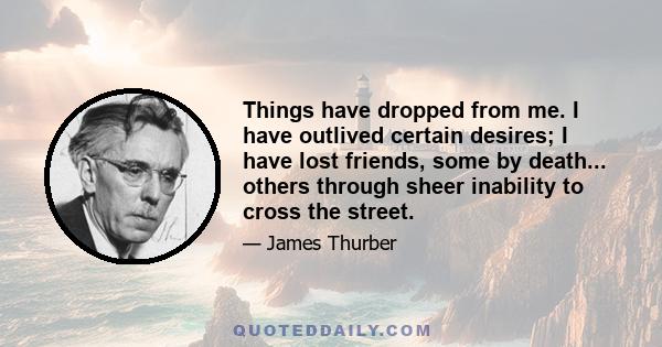 Things have dropped from me. I have outlived certain desires; I have lost friends, some by death... others through sheer inability to cross the street.