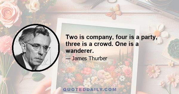 Two is company, four is a party, three is a crowd. One is a wanderer.