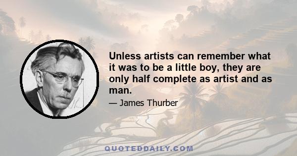 Unless artists can remember what it was to be a little boy, they are only half complete as artist and as man.