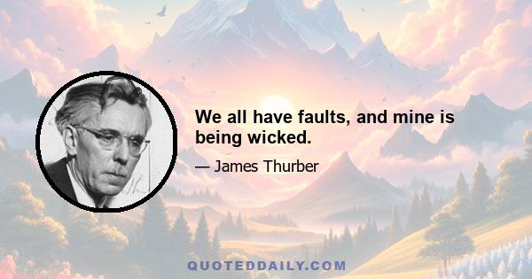 We all have faults, and mine is being wicked.