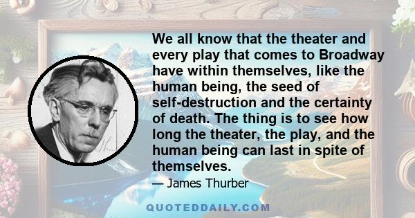 We all know that the theater and every play that comes to Broadway have within themselves, like the human being, the seed of self-destruction and the certainty of death. The thing is to see how long the theater, the