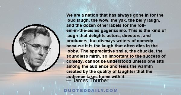 We are a nation that has always gone in for the loud laugh, the wow, the yak, the belly laugh, and the dozen other labels for the roll- em-in-the-aisles gagerissimo. This is the kind of laugh that delights actors,