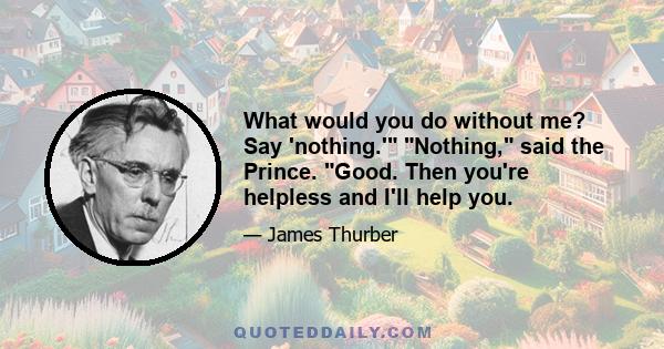 What would you do without me? Say 'nothing.' Nothing, said the Prince. Good. Then you're helpless and I'll help you.