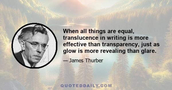 When all things are equal, translucence in writing is more effective than transparency, just as glow is more revealing than glare.