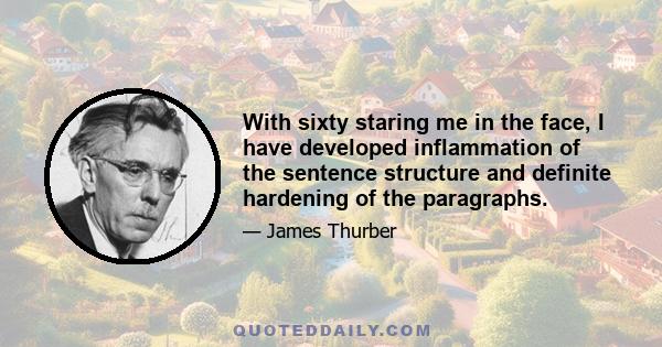 With sixty staring me in the face, I have developed inflammation of the sentence structure and definite hardening of the paragraphs.