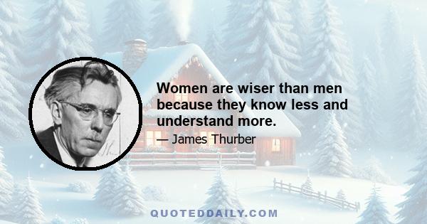 Women are wiser than men because they know less and understand more.